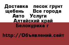 Доставка , песок грунт щебень . - Все города Авто » Услуги   . Алтайский край,Белокуриха г.